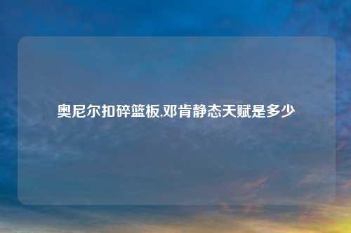 奥尼尔扣碎篮板,邓肯静态天赋是多少