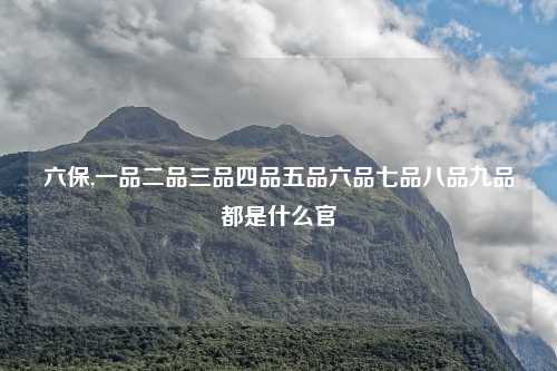 六保,一品二品三品四品五品六品七品八品九品都是什么官