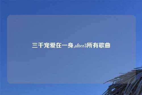 三千宠爱在一身,after3所有歌曲