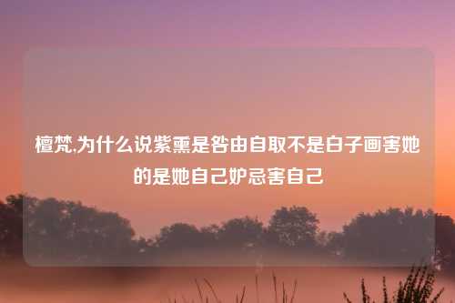 檀梵,为什么说紫熏是咎由自取不是白子画害她的是她自己妒忌害自己