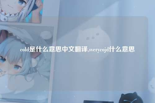 cold是什么意思中文翻译,sverycojd什么意思