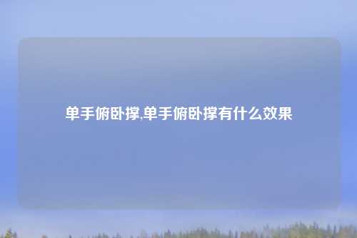 单手俯卧撑,单手俯卧撑有什么效果