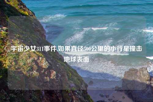 宇宙少女311事件,如果直径500公里的小行星撞击地球表面