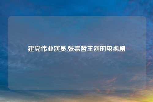 建党伟业演员,张嘉哲主演的电视剧