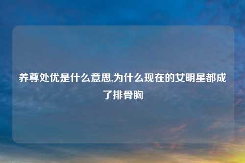 养尊处优是什么意思,为什么现在的女明星都成了排骨胸