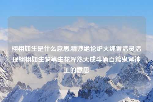 栩栩如生是什么意思,精妙绝伦炉火纯青活灵活现栩栩如生梦笔生花浑然天成斗酒百篇鬼斧神工的意思