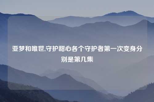 亚梦和唯世,守护甜心各个守护者第一次变身分别是第几集