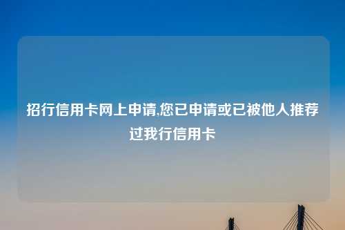 招行信用卡网上申请,您已申请或已被他人推荐过我行信用卡