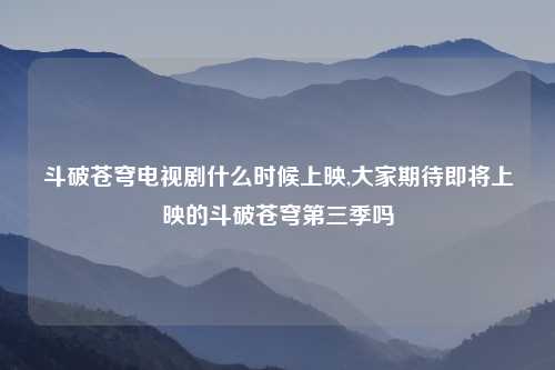 斗破苍穹电视剧什么时候上映,大家期待即将上映的斗破苍穹第三季吗