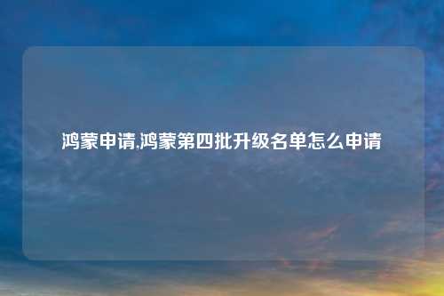 鸿蒙申请,鸿蒙第四批升级名单怎么申请