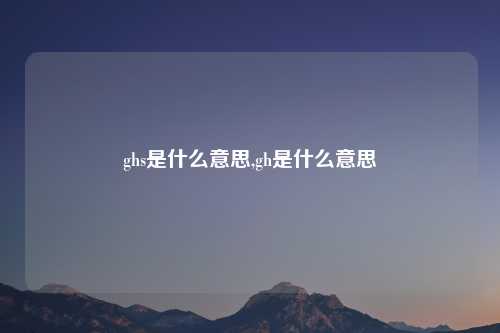 ghs是什么意思,gh是什么意思