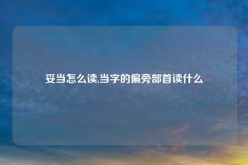 妥当怎么读,当字的偏旁部首读什么
