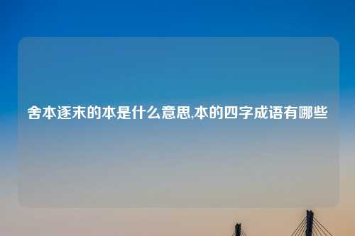 舍本逐末的本是什么意思,本的四字成语有哪些