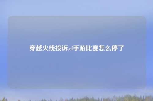 穿越火线投诉,cf手游比赛怎么停了