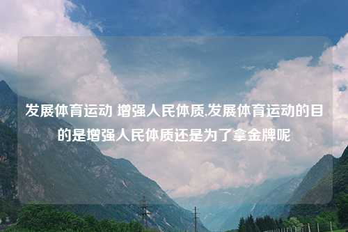 发展体育运动 增强人民体质,发展体育运动的目的是增强人民体质还是为了拿金牌呢