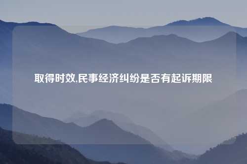 取得时效,民事经济纠纷是否有起诉期限