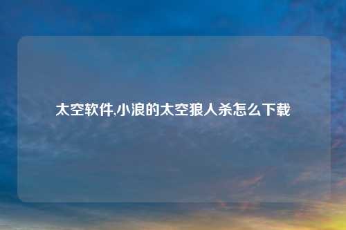 太空软件,小浪的太空狼人杀怎么下载