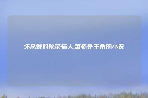 坏总裁的秘密情人,萧杨是主角的小说