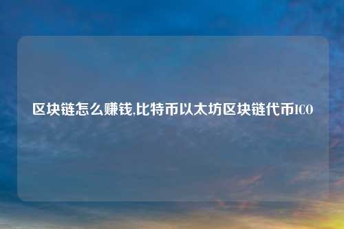 区块链怎么赚钱,比特币以太坊区块链代币ICO