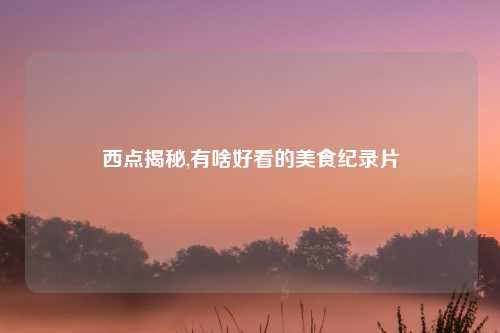 西点揭秘,有啥好看的美食纪录片