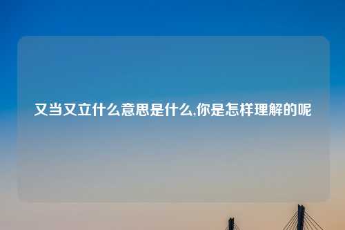 又当又立什么意思是什么,你是怎样理解的呢