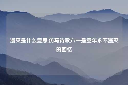 漫灭是什么意思,仿写诗歌六一是童年永不漫灭的回忆