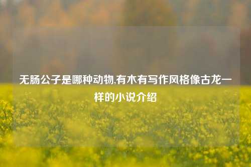无肠公子是哪种动物,有木有写作风格像古龙一样的小说介绍