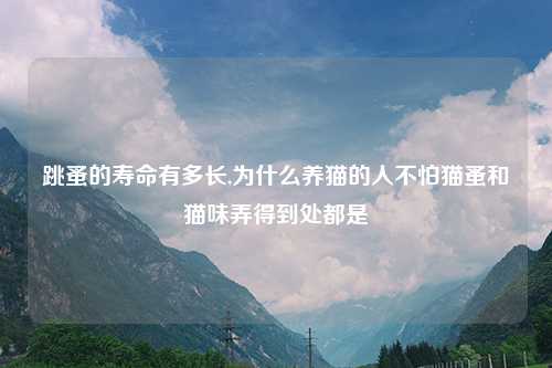 跳蚤的寿命有多长,为什么养猫的人不怕猫蚤和猫味弄得到处都是