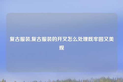 复古服装,复古服装的开叉怎么处理既牢固又美观