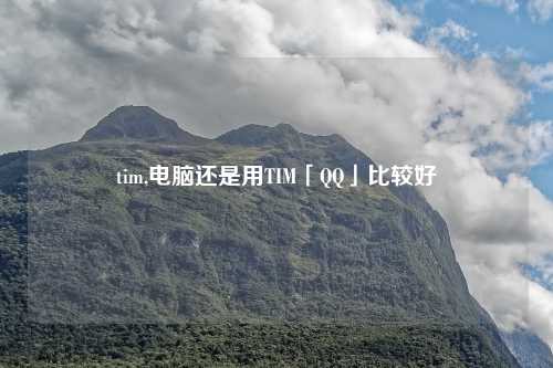 tim,电脑还是用TIM「QQ」比较好