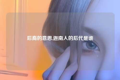 后裔的意思,迦南人的后代是谁