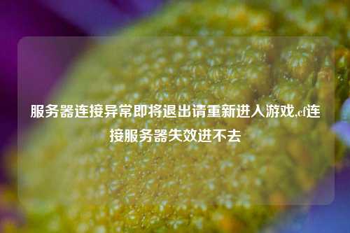 服务器连接异常即将退出请重新进入游戏,cf连接服务器失效进不去