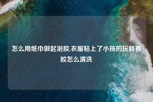 怎么用纸巾做起泡胶,衣服粘上了小孩的玩具有胶怎么清洗