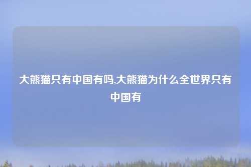 大熊猫只有中国有吗,大熊猫为什么全世界只有中国有