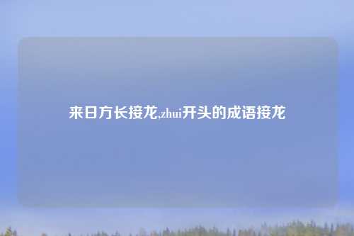 来日方长接龙,zhui开头的成语接龙