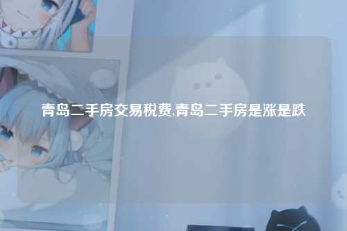 青岛二手房交易税费,青岛二手房是涨是跌