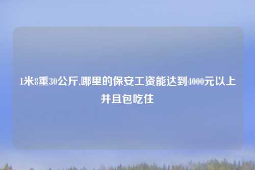 1米8重30公斤,哪里的保安工资能达到4000元以上并且包吃住