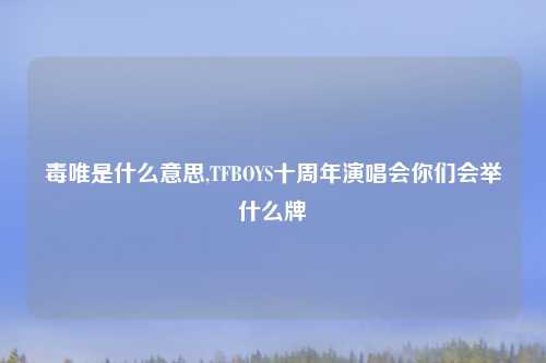 毒唯是什么意思,TFBOYS十周年演唱会你们会举什么牌