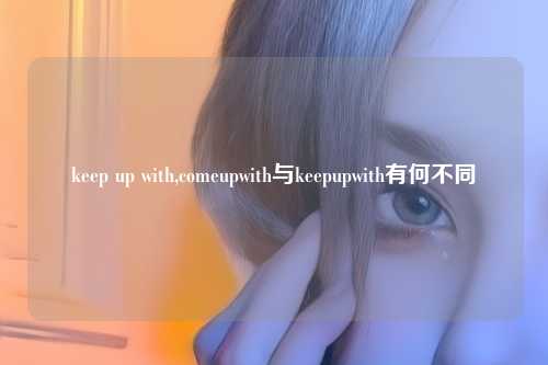 keep up with,comeupwith与keepupwith有何不同