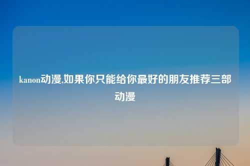 kanon动漫,如果你只能给你最好的朋友推荐三部动漫