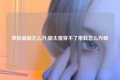 单鞋磨脚怎么办,脚太瘦穿不了单鞋怎么办啊