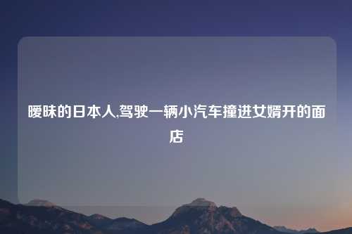 暧昧的日本人,驾驶一辆小汽车撞进女婿开的面店