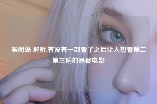 禁闭岛 解析,有没有一部看了之后让人想看第二第三遍的悬疑电影