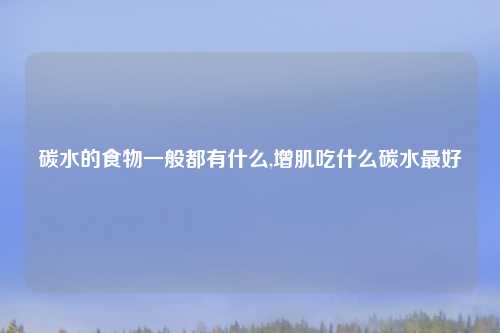 碳水的食物一般都有什么,增肌吃什么碳水最好