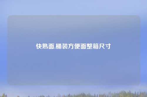 快熟面,桶装方便面整箱尺寸