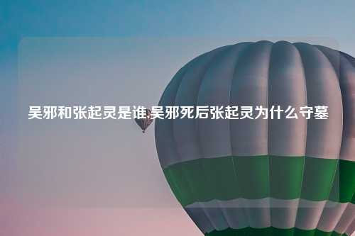 吴邪和张起灵是谁,吴邪死后张起灵为什么守墓