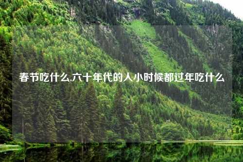 春节吃什么,六十年代的人小时候都过年吃什么