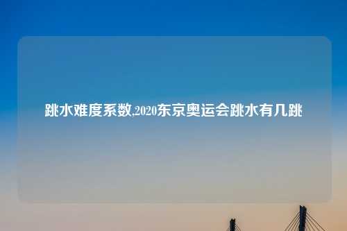 跳水难度系数,2020东京奥运会跳水有几跳
