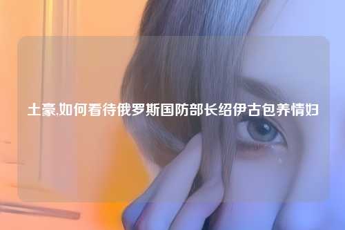 土豪,如何看待俄罗斯国防部长绍伊古包养情妇