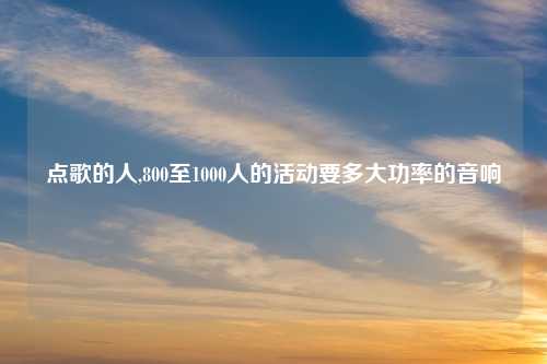 点歌的人,800至1000人的活动要多大功率的音响